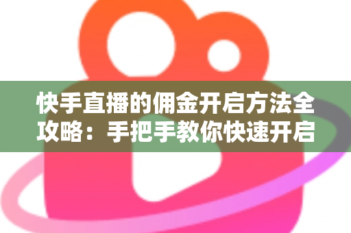 快手直播的佣金开启方法全攻略：手把手教你快速开启直播带货变现之路