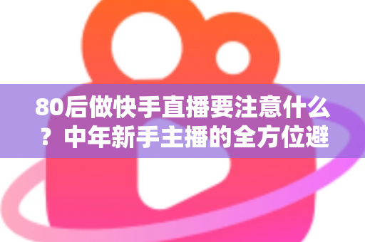 80后做快手直播要注意什么?中年新手主播的全方位避坑指南 80后做快手直播要注意什么?中年新手主播的全方位避坑指南