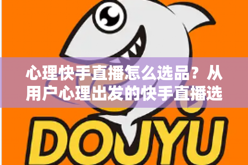 心理快手直播怎么选品?从用户心理出发的快手直播选品全攻略 心理快手直播怎么选品?从用户心理出发的快手直播选品全攻略