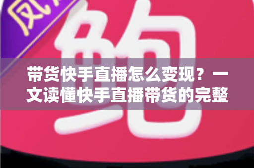 带货快手直播怎么变现?一文读懂快手直播带货的完整变现路径与实战策略 带货快手直播怎么变现?一文读懂快手直播带货的完整变现路径与实战策略