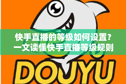 快手直播的等级如何设置?一文读懂快手直播等级规则与快速升级全攻略 快手直播的等级如何设置?一文读懂快手直播等级规则与快速升级全攻略