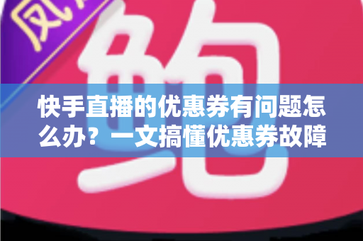快手直播的优惠券有问题怎么办?一文搞懂优惠券故障的排查与解决全攻略 快手直播的优惠券有问题怎么办?一文搞懂优惠券故障的排查与解决全攻略