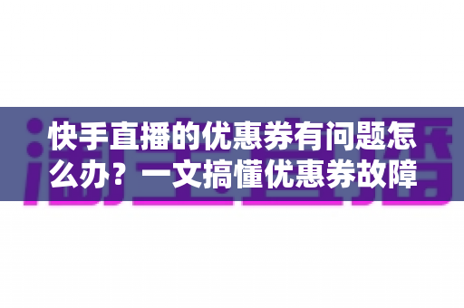快手直播的优惠券有问题怎么办?一文搞懂优惠券故障的排查与解决全攻略 快手直播的优惠券有问题怎么办?一文搞懂优惠券故障的排查与解决全攻略