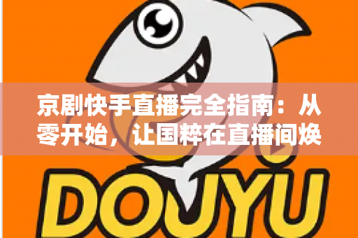 京剧快手直播完全指南:从零开始,让国粹在直播间焕发新生 京剧快手直播完全指南:从零开始,让国粹在直播间焕发新生