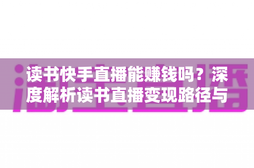 读书快手直播能赚钱吗?深度解析读书直播变现路径与新手实操指南 读书快手直播能赚钱吗?深度解析读书直播变现路径与新手实操指南