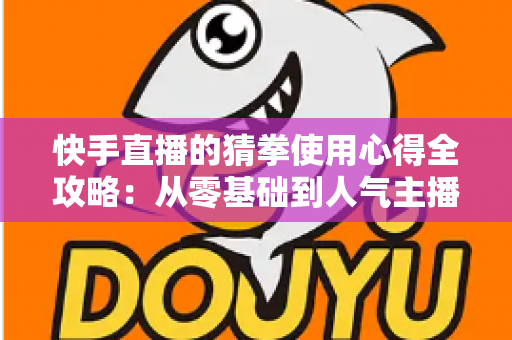 快手直播的猜拳使用心得全攻略：从零基础到人气主播的互动实战秘籍