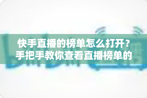 快手直播的榜单怎么打开？手把手教你查看直播榜单的完整方法与实用技巧