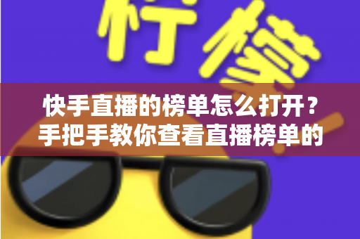 快手直播的榜单怎么打开？手把手教你查看直播榜单的完整方法与实用技巧