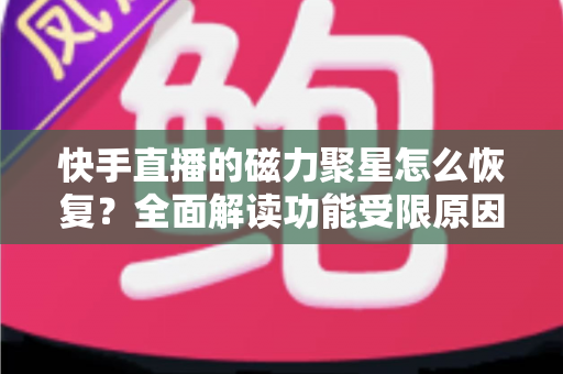 快手直播的磁力聚星怎么恢复？全面解读功能受限原因、恢复步骤与避坑指南