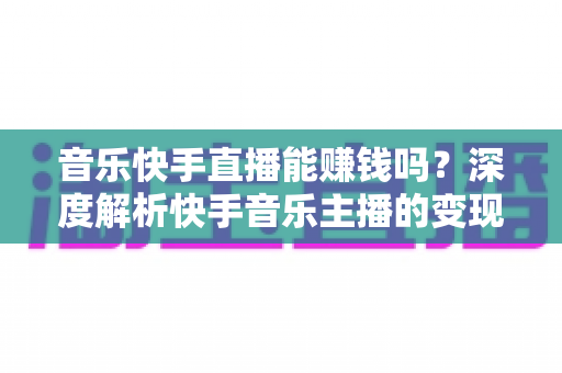 音乐快手直播能赚钱吗？深度解析快手音乐主播的变现之道与实用赚钱攻略