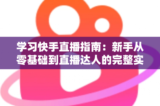 学习快手直播指南:新手从零基础到直播达人的完整实战教程 学习快手直播指南:新手从零基础到直播达人的完整实战教程