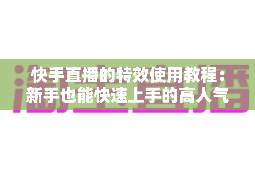快手直播的特效使用教程:新手也能快速上手的高人气直播特效实战指南 快手直播的特效使用教程:新手也能快速上手的高人气直播特效实战指南