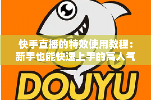 快手直播的特效使用教程：新手也能快速上手的高人气直播特效实战指南