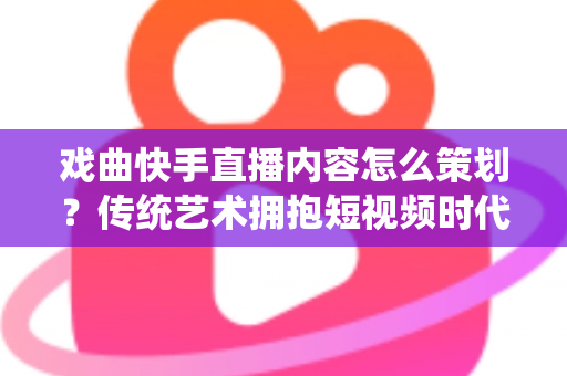 戏曲快手直播内容怎么策划？传统艺术拥抱短视频时代的完整运营指南