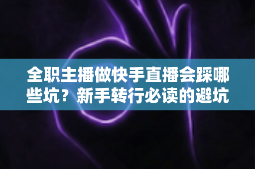全职主播做快手直播会踩哪些坑?新手转行必读的避坑实操指南 全职主播做快手直播会踩哪些坑?新手转行必读的避坑实操指南
