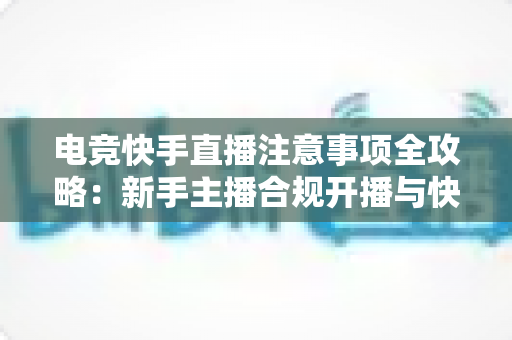 电竞快手直播注意事项全攻略:新手主播合规开播与快速成长的实用指南 电竞快手直播注意事项全攻略:新手主播合规开播与快速成长的实用指南
