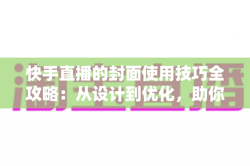快手直播的封面使用技巧全攻略：从设计到优化，助你提升直播间点击率与人气
