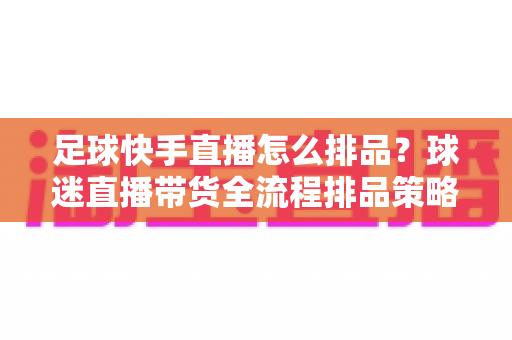 足球快手直播怎么排品？球迷直播带货全流程排品策略与实战技巧全解析
