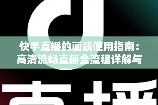 快手直播的画质使用指南：高清流畅直播全流程详解与优化技巧