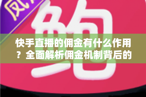 快手直播的佣金有什么作用？全面解析佣金机制背后的商业价值与运营逻辑
