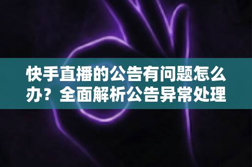 快手直播的公告有问题怎么办？全面解析公告异常处理方法与实用解决方案