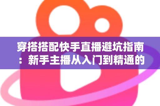 穿搭搭配快手直播避坑指南:新手主播从入门到精通的实用攻略全解析 穿搭搭配快手直播避坑指南:新手主播从入门到精通的实用攻略全解析