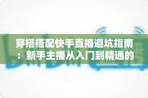 穿搭搭配快手直播避坑指南:新手主播从入门到精通的实用攻略全解析 穿搭搭配快手直播避坑指南:新手主播从入门到精通的实用攻略全解析