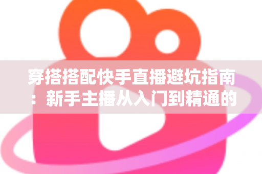 穿搭搭配快手直播避坑指南：新手主播从入门到精通的实用攻略全解析