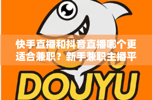快手直播和抖音直播哪个更适合兼职?新手兼职主播平台选择全解析 快手直播和抖音直播哪个更适合兼职?新手兼职主播平台选择全解析