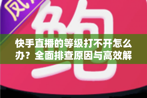 快手直播的等级打不开怎么办?全面排查原因与高效解决方法一站式指南 快手直播的等级打不开怎么办?全面排查原因与高效解决方法一站式指南