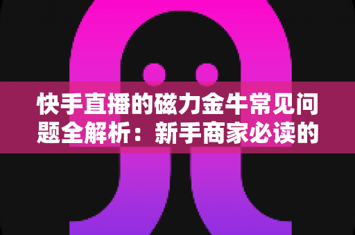快手直播的磁力金牛常见问题全解析:新手商家必读的高效投放指南 快手直播的磁力金牛常见问题全解析:新手商家必读的高效投放指南