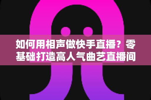 如何用相声做快手直播?零基础打造高人气曲艺直播间的实战全攻略 如何用相声做快手直播?零基础打造高人气曲艺直播间的实战全攻略