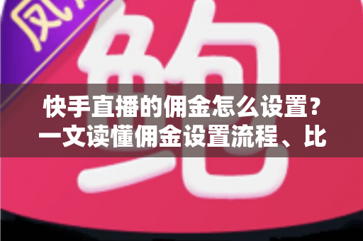 快手直播的佣金怎么设置?一文读懂佣金设置流程、比例技巧与常见问题 快手直播的佣金怎么设置?一文读懂佣金设置流程、比例技巧与常见问题