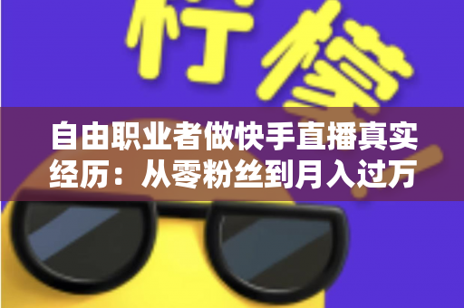 自由职业者做快手直播真实经历：从零粉丝到月入过万，我的转型之路与实战干货全记录