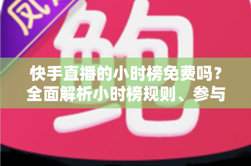 快手直播的小时榜免费吗？全面解析小时榜规则、参与方式与上榜技巧