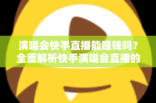 演唱会快手直播能赚钱吗？全面解析快手演唱会直播的变现方式、收入来源与实操指南