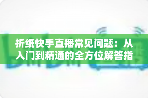 折纸快手直播常见问题：从入门到精通的全方位解答指南