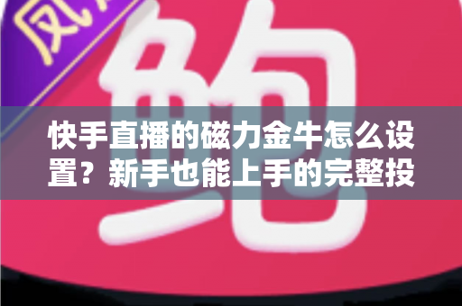 快手直播的磁力金牛怎么设置?新手也能上手的完整投放指南与实战技巧 快手直播的磁力金牛怎么设置?新手也能上手的完整投放指南与实战技巧
