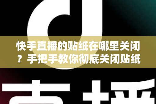 快手直播的贴纸在哪里关闭？手把手教你彻底关闭贴纸特效的完整指南