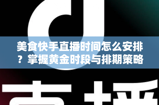 美食快手直播时间怎么安排？掌握黄金时段与排期策略，让直播间人气翻倍