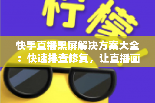 快手直播黑屏解决方案大全：快速排查修复，让直播画面恢复正常显示