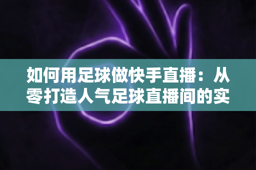如何用足球做快手直播:从零打造人气足球直播间的实战指南 如何用足球做快手直播:从零打造人气足球直播间的实战指南