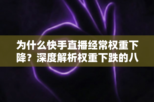 为什么快手直播经常权重下降？深度解析权重下跌的八大原因与实用恢复攻略