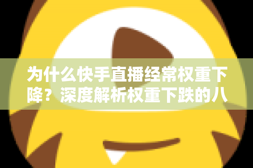 为什么快手直播经常权重下降？深度解析权重下跌的八大原因与实用恢复攻略