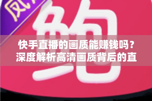 快手直播的画质能赚钱吗？深度解析高清画质背后的直播变现密码