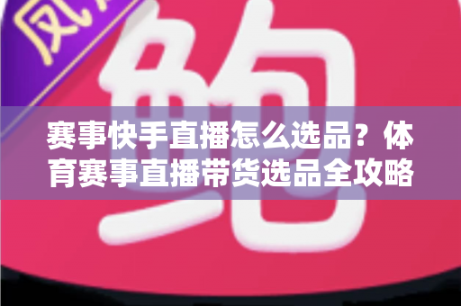 赛事快手直播怎么选品？体育赛事直播带货选品全攻略，助你销量倍增