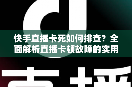 快手直播卡死如何排查？全面解析直播卡顿故障的实用解决指南