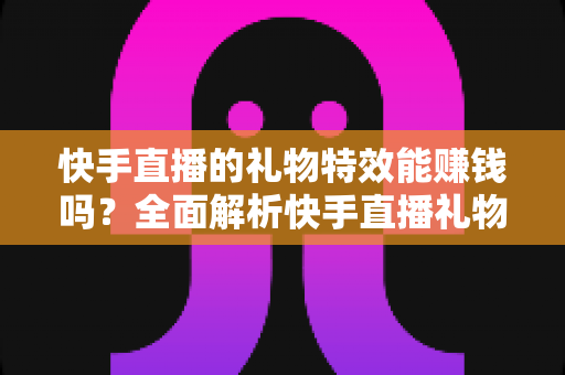 快手直播的礼物特效能赚钱吗?全面解析快手直播礼物特效的赚钱机制与实操指南 快手直播的礼物特效能赚钱吗?全面解析快手直播礼物特效的赚钱机制与实操指南