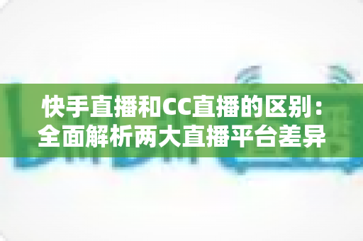 快手直播和CC直播的区别:全面解析两大直播平台差异,帮你选对平台不踩坑 快手直播和CC直播的区别:全面解析两大直播平台差异,帮你选对平台不踩坑