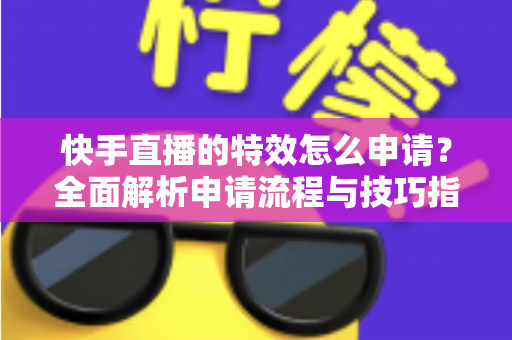 快手直播的特效怎么申请？全面解析申请流程与技巧指南